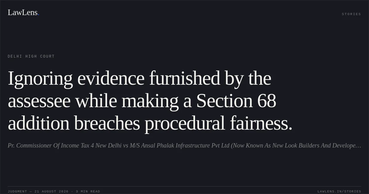 Ignoring evidence furnished by the assessee while making a Section 68 addition breaches procedural fairness.. Pr. Commissioner Of Income Tax  4 New Delhi vs M/S Ansal Phalak Infrastructure Pvt Ltd (Now Known As New Look Builders  And Developers Pvt  Ltd). Delhi High Court. LawLens