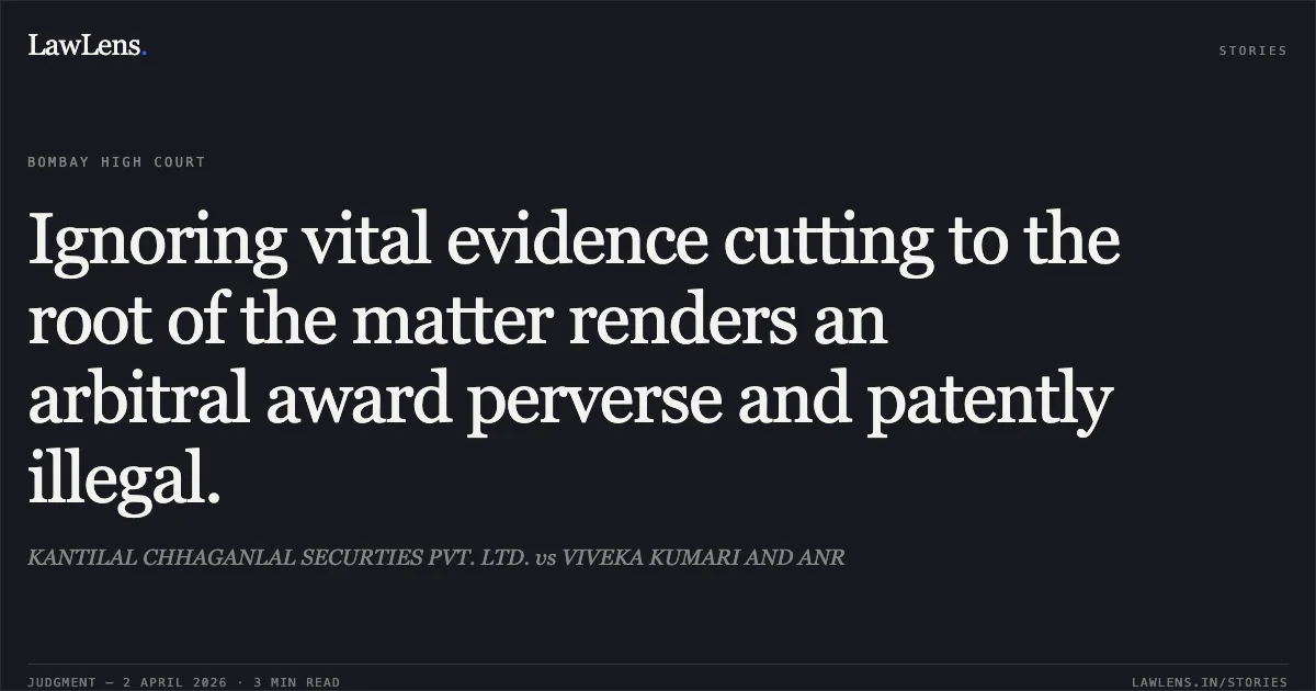 Ignoring vital evidence cutting to the root of the matter renders an arbitral award perverse and patently illegal.. KANTILAL CHHAGANLAL SECURTIES PVT. LTD. vs VIVEKA KUMARI AND ANR. Bombay High Court. LawLens