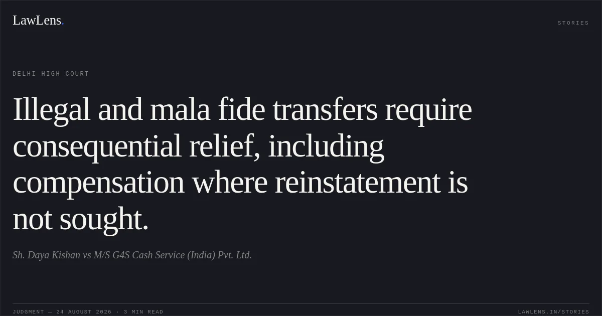 Illegal and mala fide transfers require consequential relief, including compensation where reinstatement is not sought.. Sh. Daya Kishan vs M/S G4S Cash Service (India) Pvt. Ltd.. Delhi High Court. LawLens