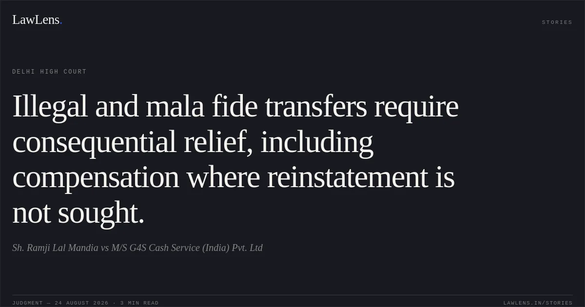 Illegal and mala fide transfers require consequential relief, including compensation where reinstatement is not sought.. Sh. Ramji Lal Mandia vs M/S G4S Cash Service (India) Pvt. Ltd. Delhi High Court. LawLens