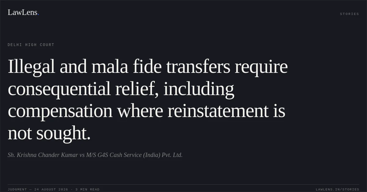 Illegal and mala fide transfers require consequential relief, including compensation where reinstatement is not sought.. Sh. Krishna Chander Kumar vs M/S G4S Cash Service (India) Pvt. Ltd.. Delhi High Court. LawLens
