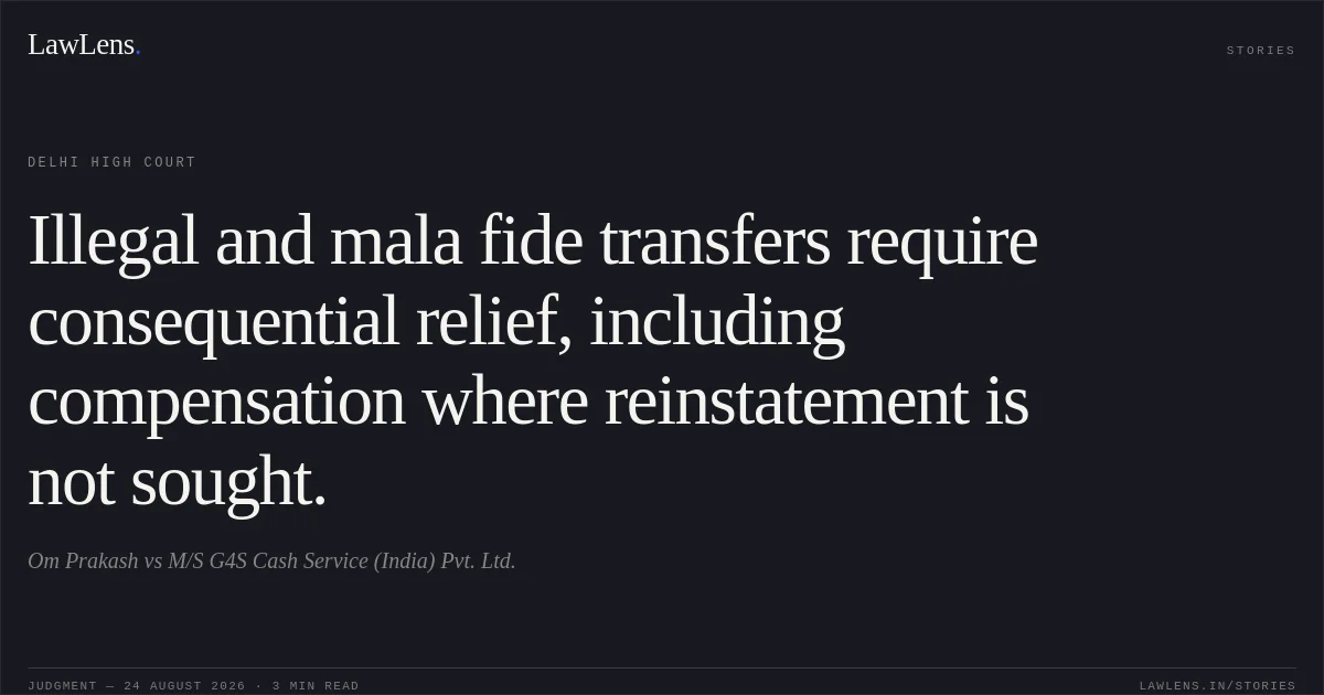 Illegal and mala fide transfers require consequential relief, including compensation where reinstatement is not sought.. Om Prakash vs M/S G4S Cash Service (India) Pvt. Ltd.. Delhi High Court. LawLens