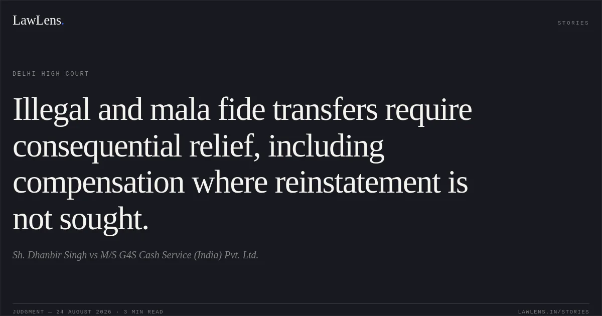 Illegal and mala fide transfers require consequential relief, including compensation where reinstatement is not sought.. Sh. Dhanbir Singh vs M/S G4S Cash Service (India) Pvt. Ltd.. Delhi High Court. LawLens