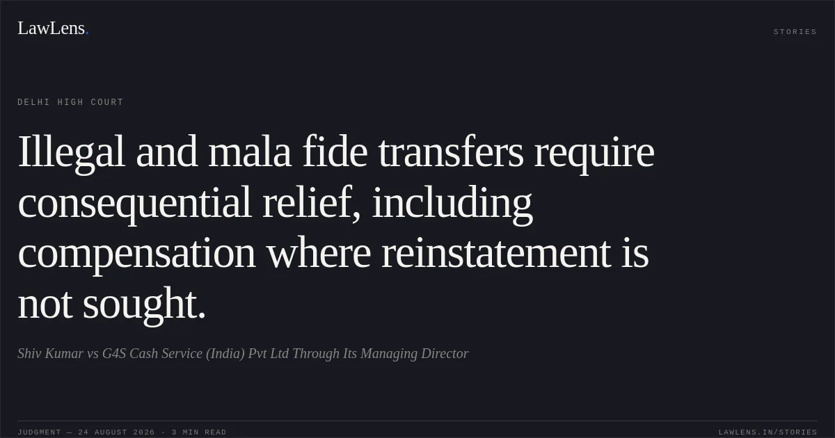 Illegal and mala fide transfers require consequential relief, including compensation where reinstatement is not sought.. Shiv Kumar vs G4S Cash Service (India) Pvt Ltd Through Its Managing Director. Delhi High Court. LawLens