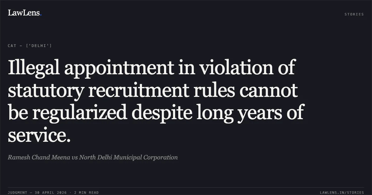 Illegal appointment in violation of statutory recruitment rules cannot be regularized despite long years of service.. Ramesh Chand Meena vs North Delhi Municipal Corporation. Central Administrative Tribunal. LawLens