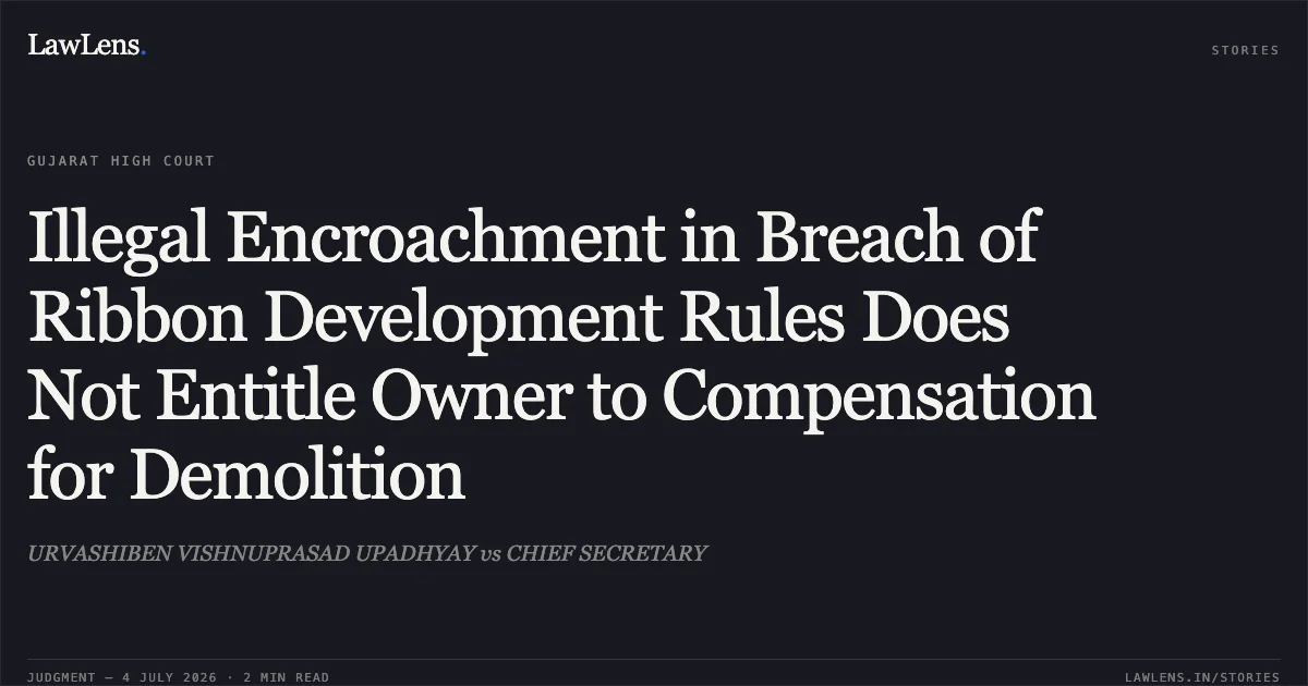 Illegal Encroachment in Breach of Ribbon Development Rules Does Not Entitle Owner to Compensation for Demolition. URVASHIBEN VISHNUPRASAD UPADHYAY vs CHIEF SECRETARY. Gujarat High Court. LawLens