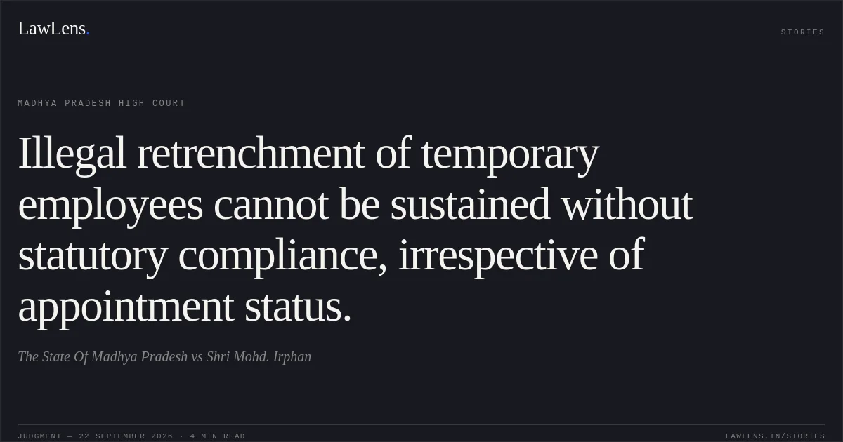 Illegal retrenchment of temporary employees cannot be sustained without statutory compliance, irrespective of appointment status.. The State Of Madhya Pradesh vs Shri Mohd. Irphan. Madhya Pradesh High Court. LawLens