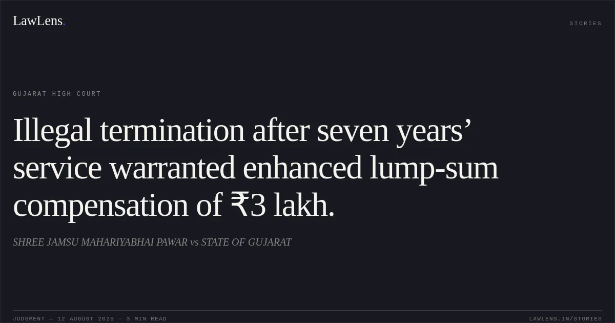 Illegal termination after seven years’ service warranted enhanced lump-sum compensation of ₹3 lakh.. SHREE JAMSU MAHARIYABHAI PAWAR vs STATE OF GUJARAT. Gujarat High Court. LawLens