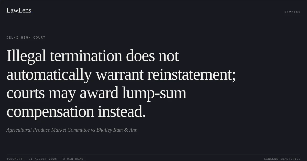 Illegal termination does not automatically warrant reinstatement; courts may award lump-sum compensation instead.. Agricultural Produce Market Committee vs Bhalley Ram & Anr.. Delhi High Court. LawLens