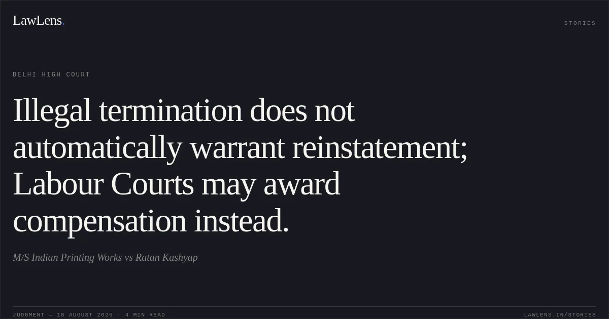 Illegal termination does not automatically warrant reinstatement; Labour Courts may award compensation instead.. M/S Indian Printing Works vs Ratan Kashyap. Delhi High Court. LawLens