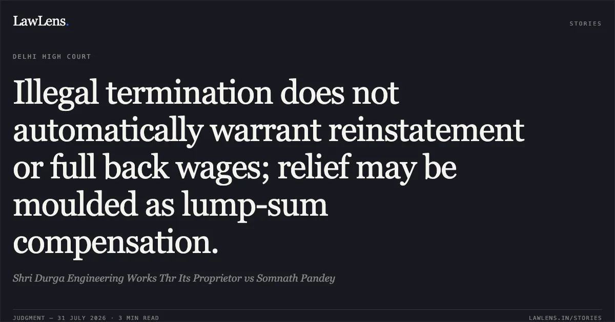 Illegal termination does not automatically warrant reinstatement or full back wages; relief may be moulded as lump-sum compensation.. Shri Durga Engineering Works Thr Its Proprietor vs Somnath Pandey. Delhi High Court. LawLens