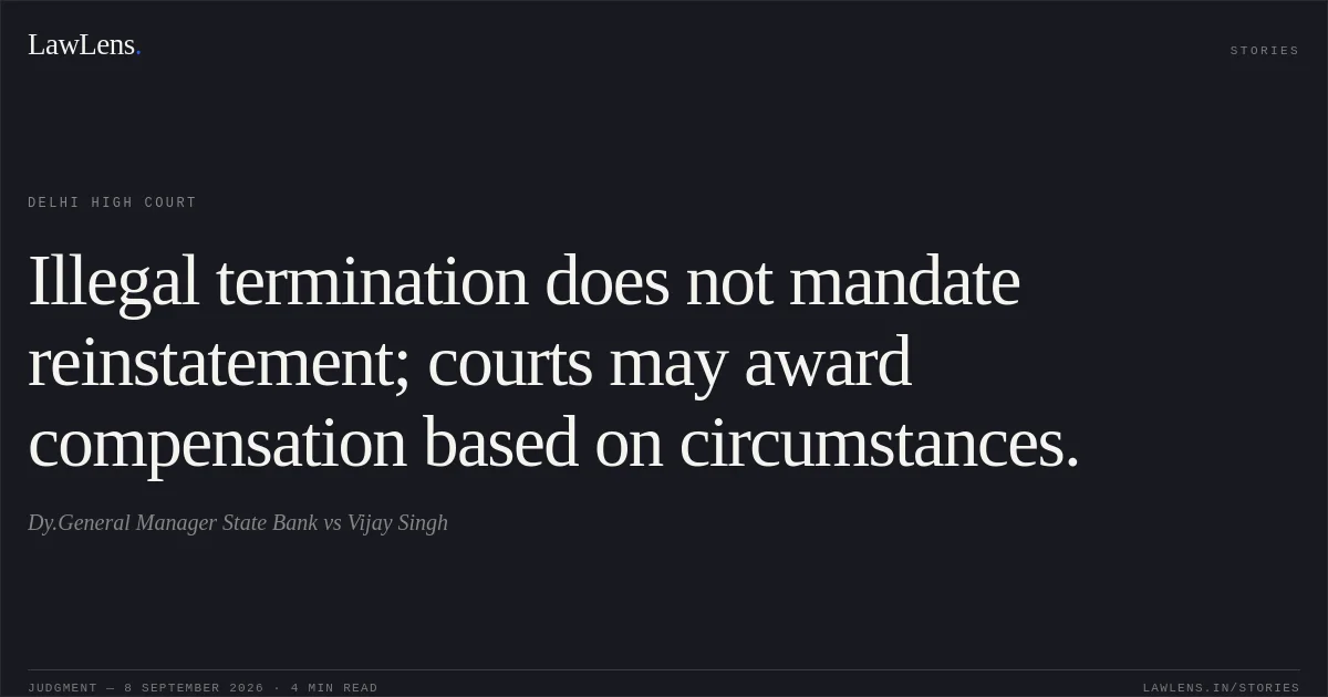 Illegal termination does not mandate reinstatement; courts may award compensation based on circumstances.. Dy.General Manager State Bank vs Vijay Singh. Delhi High Court. LawLens