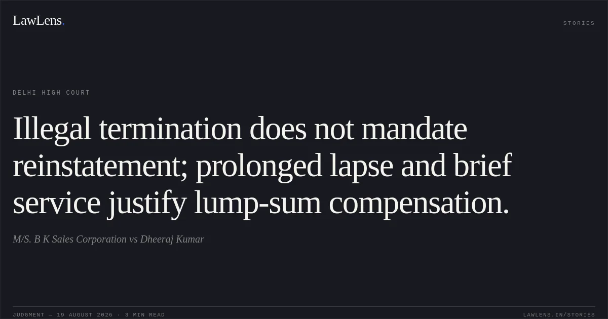 Illegal termination does not mandate reinstatement; prolonged lapse and brief service justify lump-sum compensation.. M/S. B K Sales Corporation vs Dheeraj Kumar. Delhi High Court. LawLens