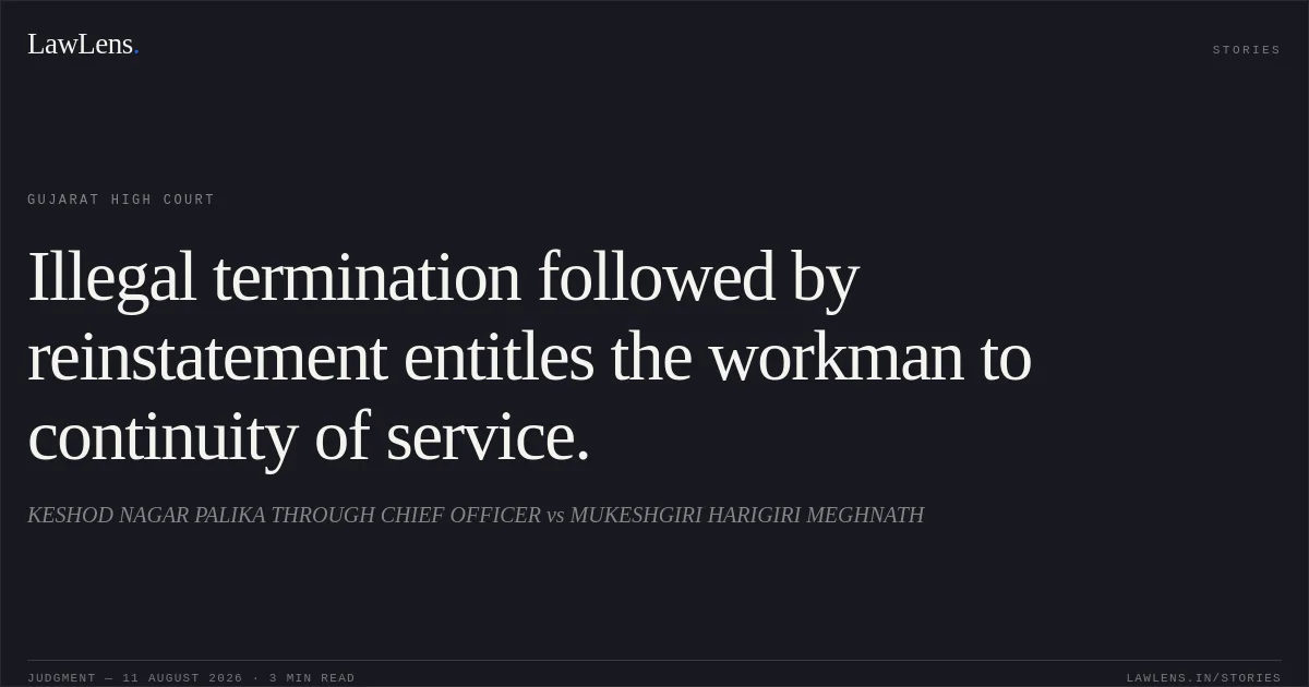 Illegal termination followed by reinstatement entitles the workman to continuity of service.. KESHOD NAGAR PALIKA THROUGH CHIEF OFFICER vs MUKESHGIRI HARIGIRI MEGHNATH. Gujarat High Court. LawLens