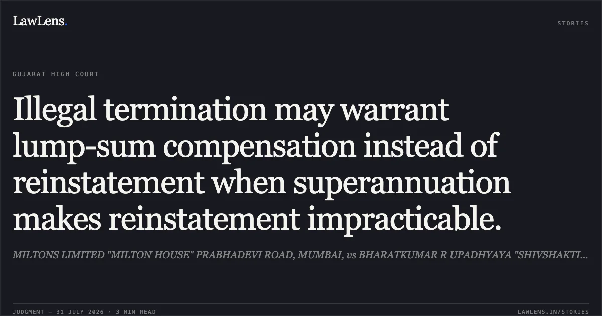 Illegal termination may warrant lump-sum compensation instead of reinstatement when superannuation makes reinstatement impracticable.. MILTONS LIMITED "MILTON HOUSE" PRABHADEVI ROAD, MUMBAI, vs BHARATKUMAR R UPADHYAYA "SHIVSHAKTI DHAM',. Gujarat High Court. LawLens