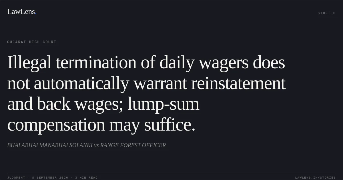 Illegal termination of daily wagers does not automatically warrant reinstatement and back wages; lump-sum compensation may suffice.. BHALABHAI MANABHAI SOLANKI vs RANGE FOREST OFFICER. Gujarat High Court. LawLens
