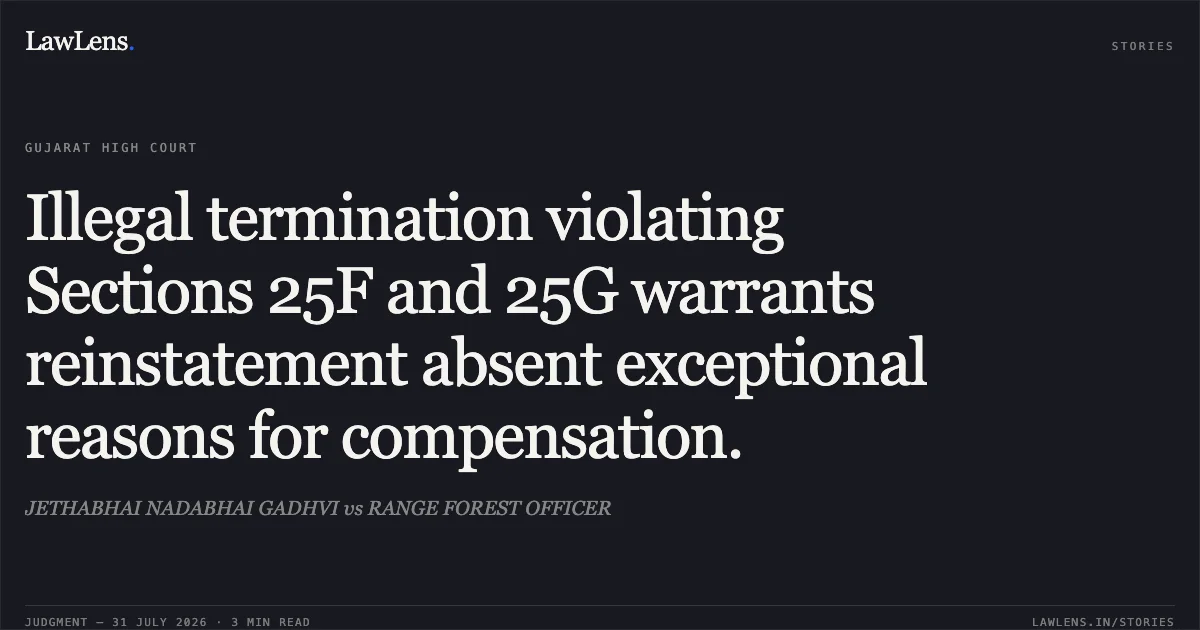 Illegal termination violating Sections 25F and 25G warrants reinstatement absent exceptional reasons for compensation.. JETHABHAI NADABHAI GADHVI vs RANGE FOREST OFFICER. Gujarat High Court. LawLens
