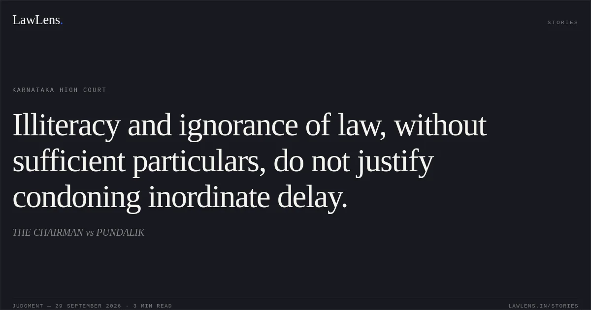Illiteracy and ignorance of law, without sufficient particulars, do not justify condoning inordinate delay.. THE CHAIRMAN vs PUNDALIK. Karnataka High Court. LawLens