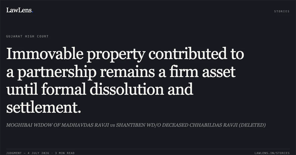 Immovable property contributed to a partnership remains a firm asset until formal dissolution and settlement.. MOGHIBAI WIDOW OF MADHAVDAS RAVJI vs SHANTIBEN WD/O DECEASED CHHABILDAS RAVJI (DELETED). Gujarat High Court. LawLens