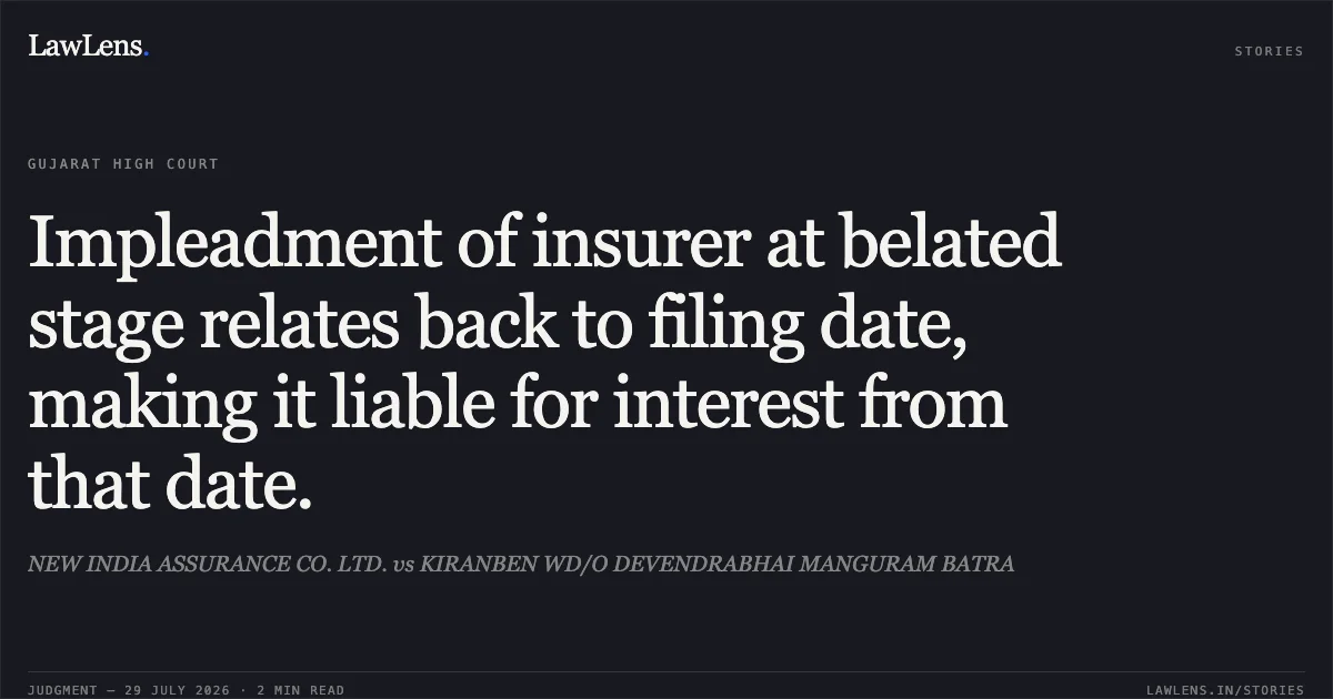 Impleadment of insurer at belated stage relates back to filing date, making it liable for interest from that date.. NEW INDIA ASSURANCE CO. LTD. vs KIRANBEN WD/O DEVENDRABHAI MANGURAM BATRA. Gujarat High Court. LawLens