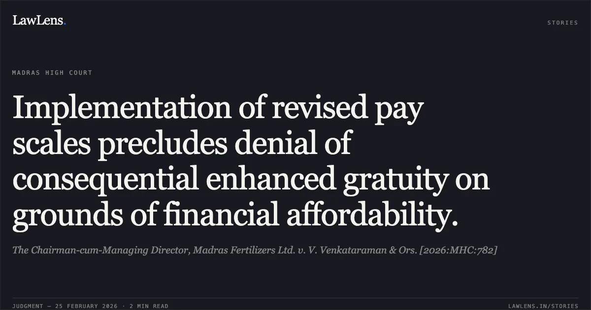 Implementation of revised pay scales precludes denial of consequential enhanced gratuity on grounds of financial affordability.. The Chairman-cum-Managing Director, Madras Fertilizers Ltd. v. V. Venkataraman & Ors. [2026:MHC:782]. Madras High Court. LawLens