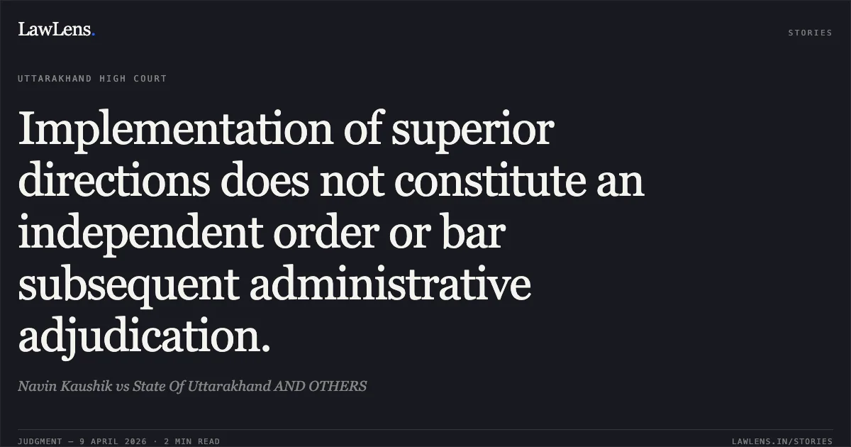 Implementation of superior directions does not constitute an independent order or bar subsequent administrative adjudication.. Navin Kaushik vs State Of Uttarakhand AND OTHERS. Uttarakhand High Court. LawLens