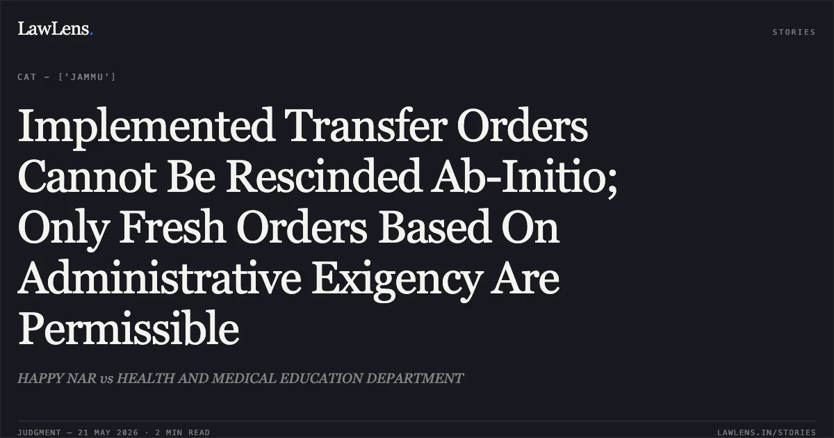 Implemented Transfer Orders Cannot Be Rescinded Ab-Initio; Only Fresh Orders Based On Administrative Exigency Are Permissible. HAPPY NAR vs HEALTH AND MEDICAL EDUCATION DEPARTMENT. Central Administrative Tribunal. LawLens