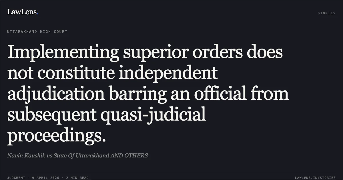 Implementing superior orders does not constitute independent adjudication barring an official from subsequent quasi-judicial proceedings.. Navin Kaushik vs State Of Uttarakhand AND OTHERS. Uttarakhand High Court. LawLens