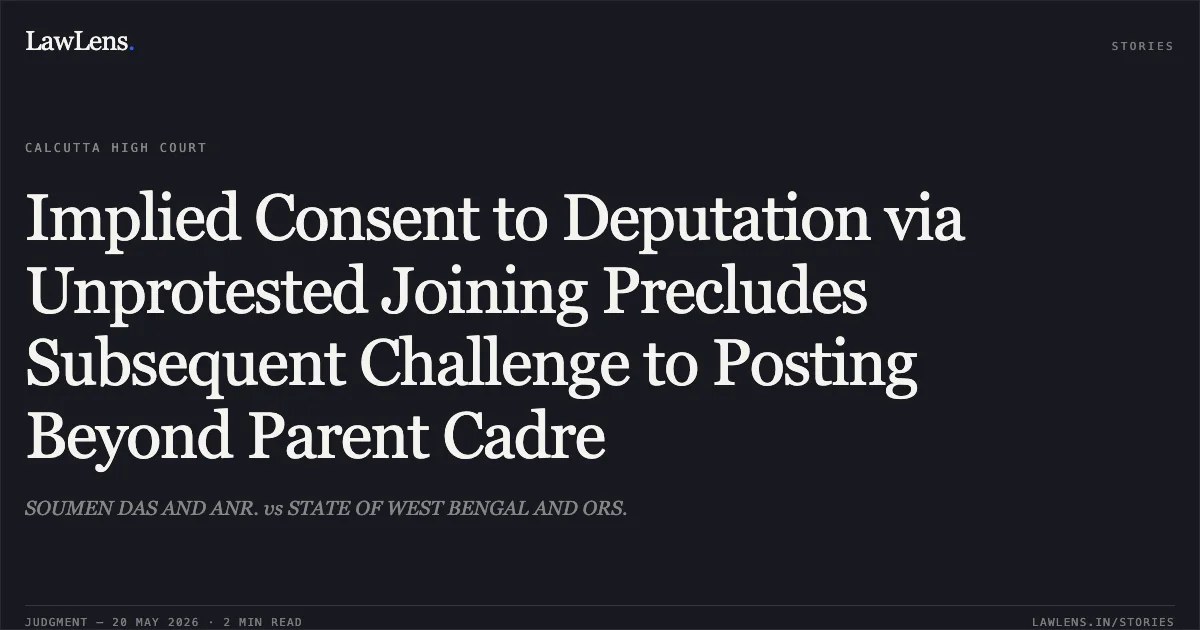 Implied Consent to Deputation via Unprotested Joining Precludes Subsequent Challenge to Posting Beyond Parent Cadre. SOUMEN DAS AND ANR. vs STATE OF WEST BENGAL AND ORS.. Calcutta High Court. LawLens