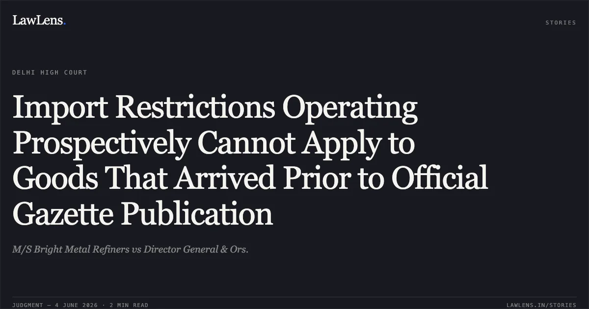 Import Restrictions Operating Prospectively Cannot Apply to Goods That Arrived Prior to Official Gazette Publication. M/S Bright Metal Refiners vs Director General & Ors.. Delhi High Court. LawLens