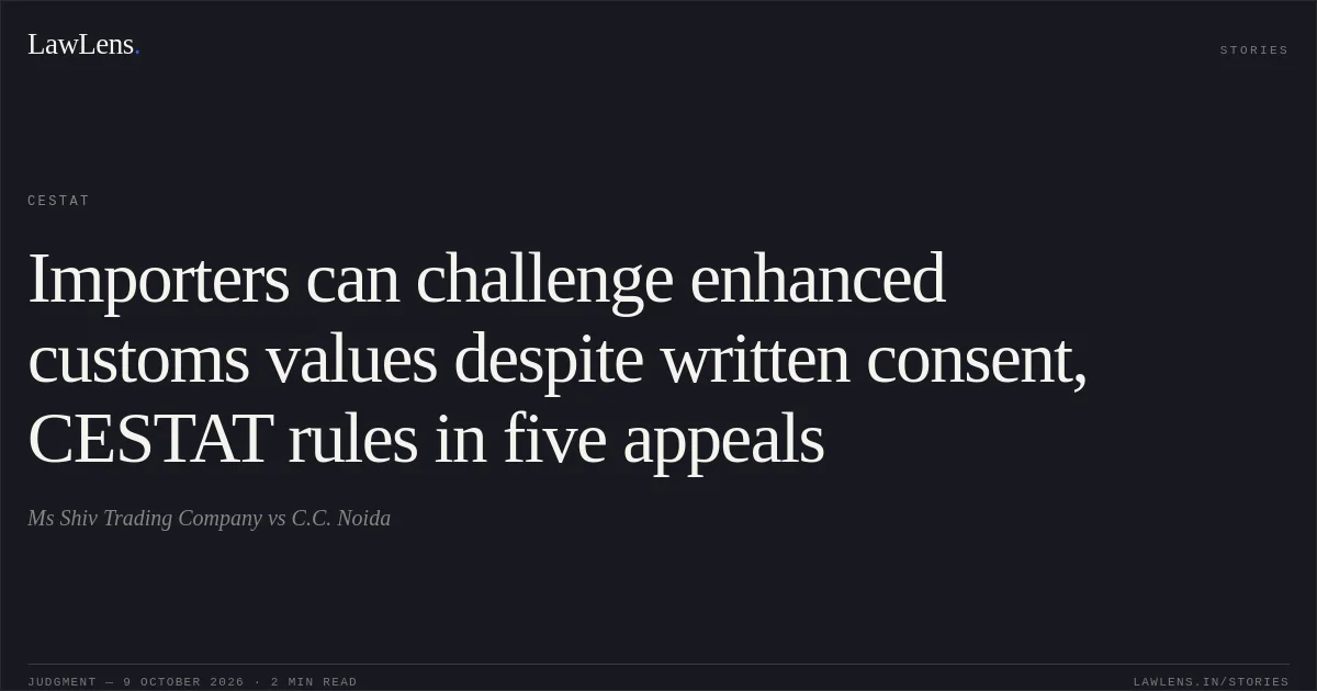 Importers can challenge enhanced customs values despite written consent, CESTAT rules in five appeals. Ms Shiv Trading Company vs C.C. Noida. CESTAT. LawLens