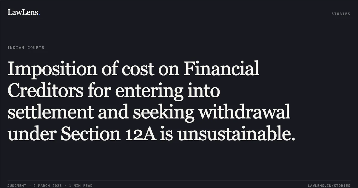 Imposition of cost on Financial Creditors for entering into settlement and seeking withdrawal under Section 12A is unsustainable.. State Bank of India v. Ravi Bansal Interim Resolution Professional & Anr. [Comp. App. (AT) (Ins) No. 58, 138, & 276 of 2026]. NCLAT. LawLens