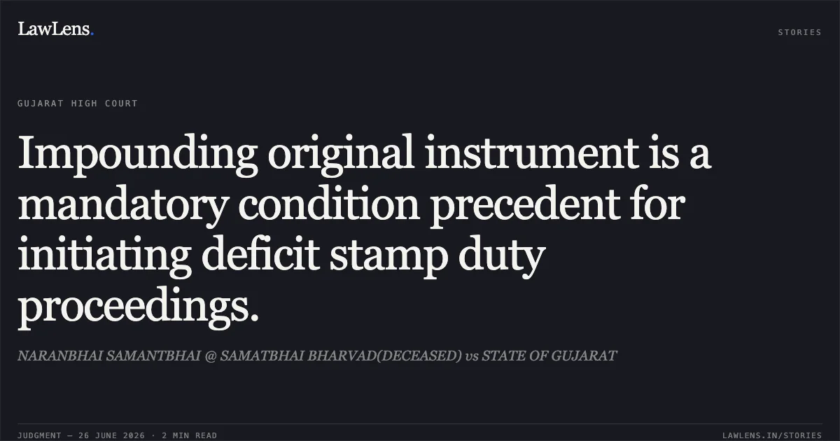 Impounding original instrument is a mandatory condition precedent for initiating deficit stamp duty proceedings.. NARANBHAI SAMANTBHAI @ SAMATBHAI BHARVAD(DECEASED) vs STATE OF GUJARAT. Gujarat High Court. LawLens