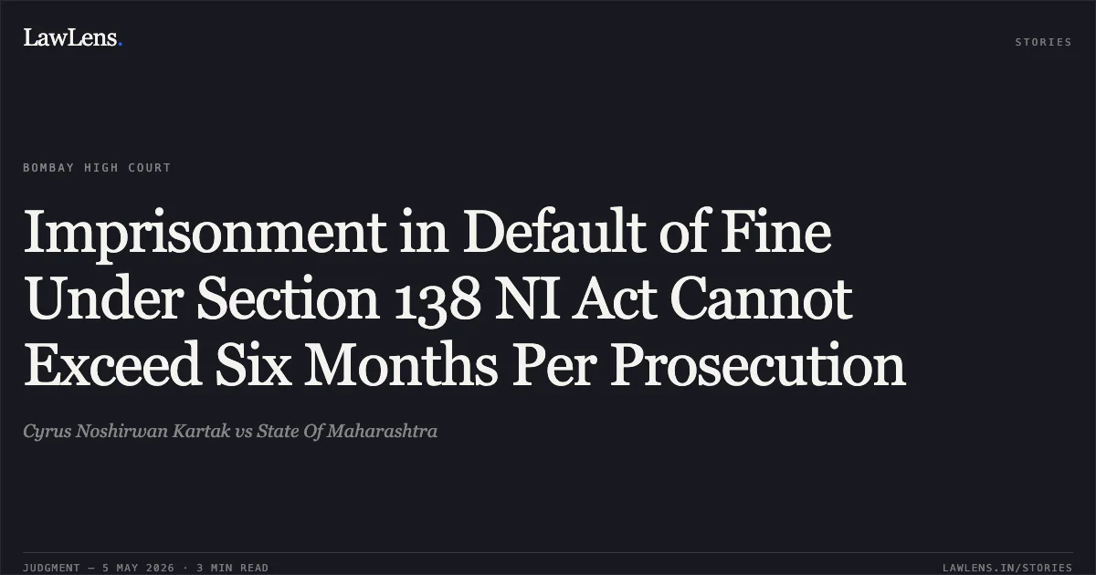 Imprisonment in Default of Fine Under Section 138 NI Act Cannot Exceed Six Months Per Prosecution. Cyrus Noshirwan Kartak vs State Of Maharashtra. Bombay High Court. LawLens