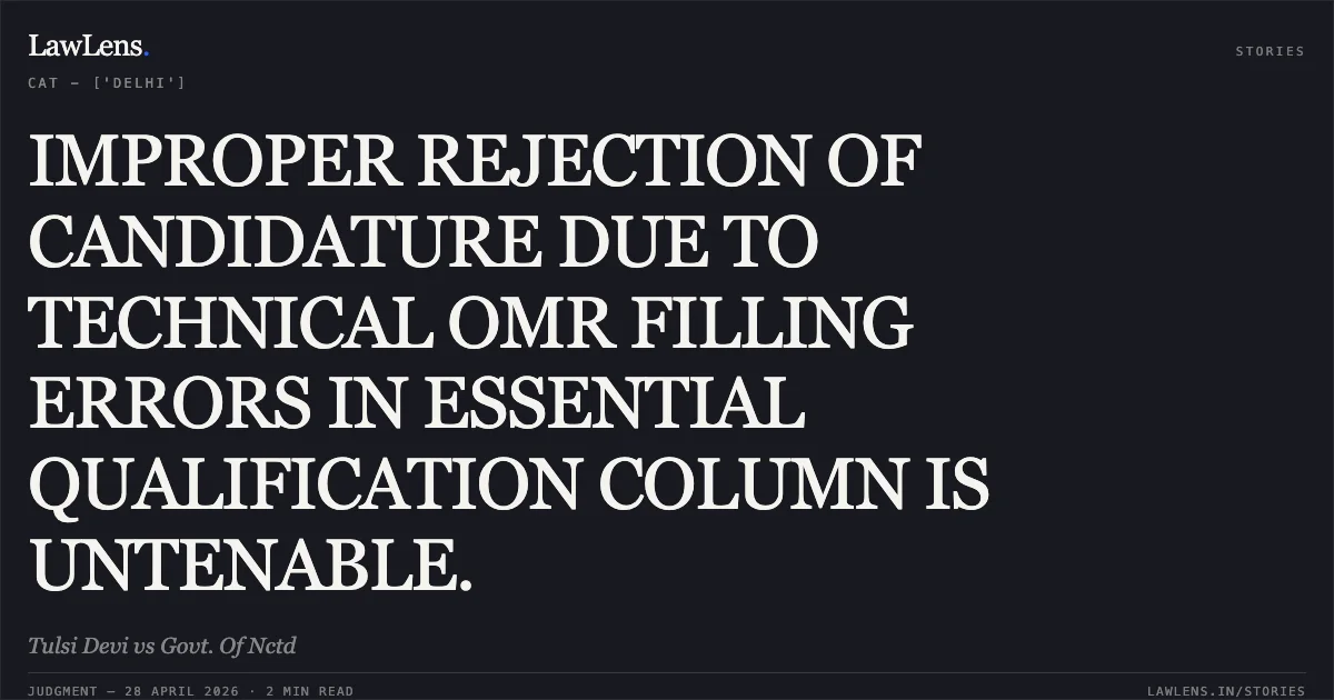 IMPROPER REJECTION OF CANDIDATURE DUE TO TECHNICAL OMR FILLING ERRORS IN ESSENTIAL QUALIFICATION COLUMN IS UNTENABLE.. Tulsi Devi vs Govt. Of Nctd. Central Administrative Tribunal. LawLens