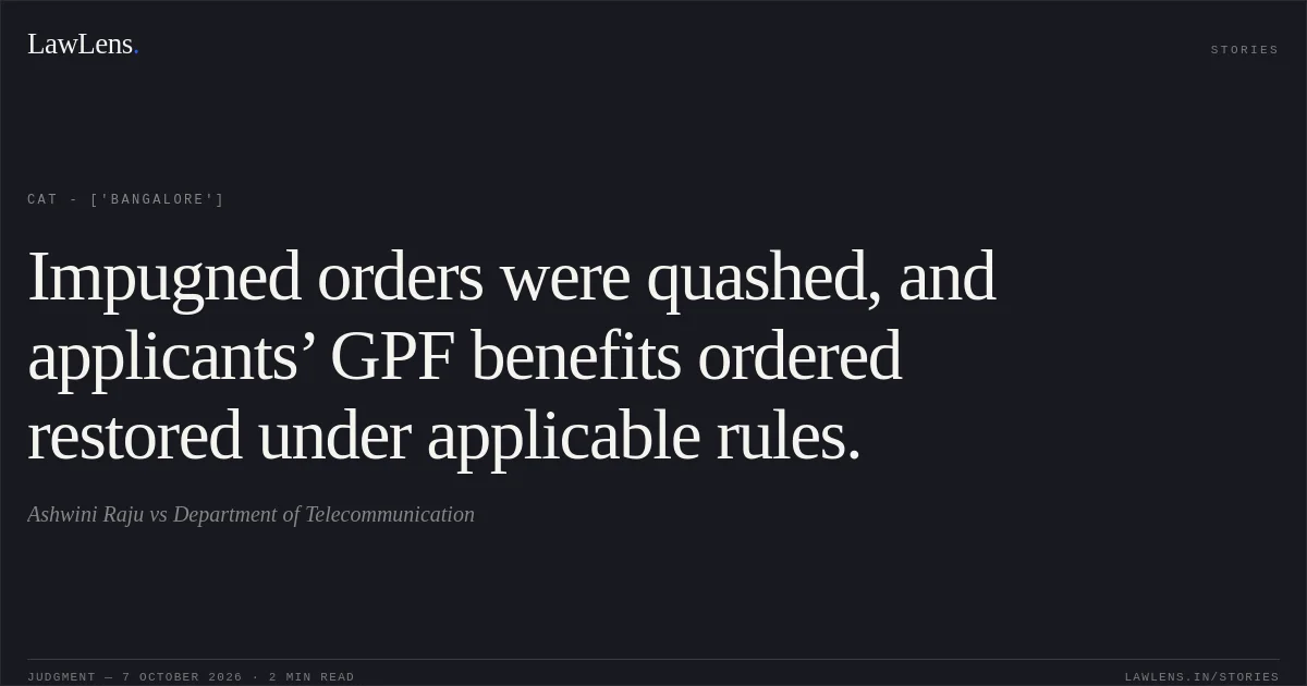 Impugned orders were quashed, and applicants’ GPF benefits ordered restored under applicable rules.. Ashwini Raju vs Department of Telecommunication. CAT - ['Bangalore']. LawLens