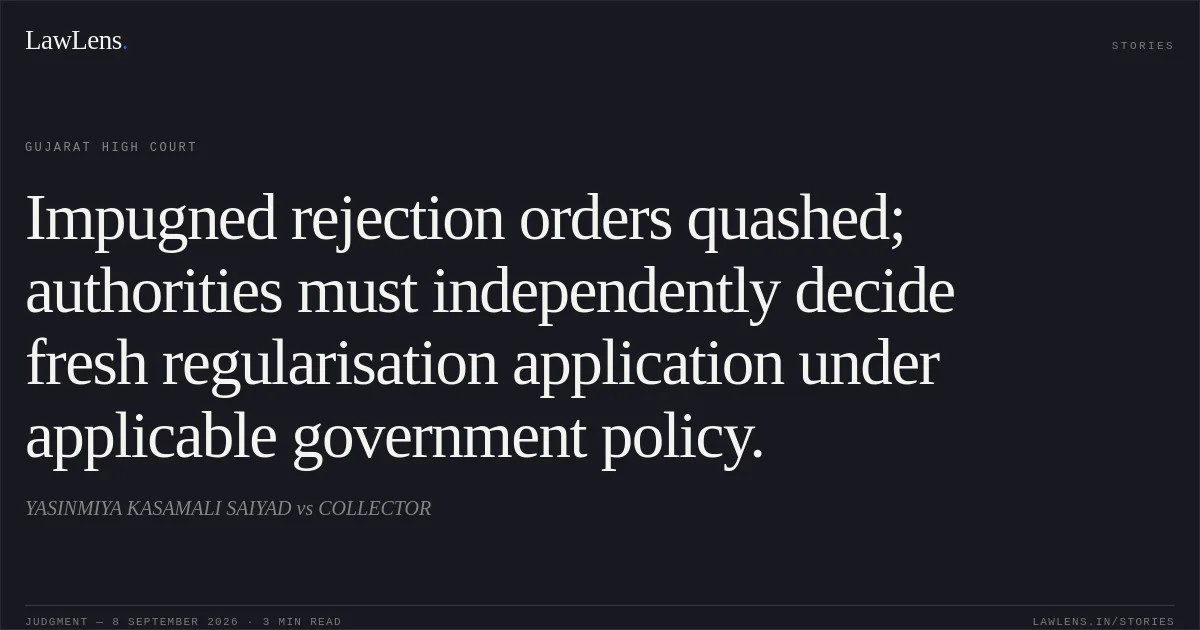 Impugned rejection orders quashed; authorities must independently decide fresh regularisation application under applicable government policy.. YASINMIYA KASAMALI SAIYAD vs COLLECTOR. Gujarat High Court. LawLens