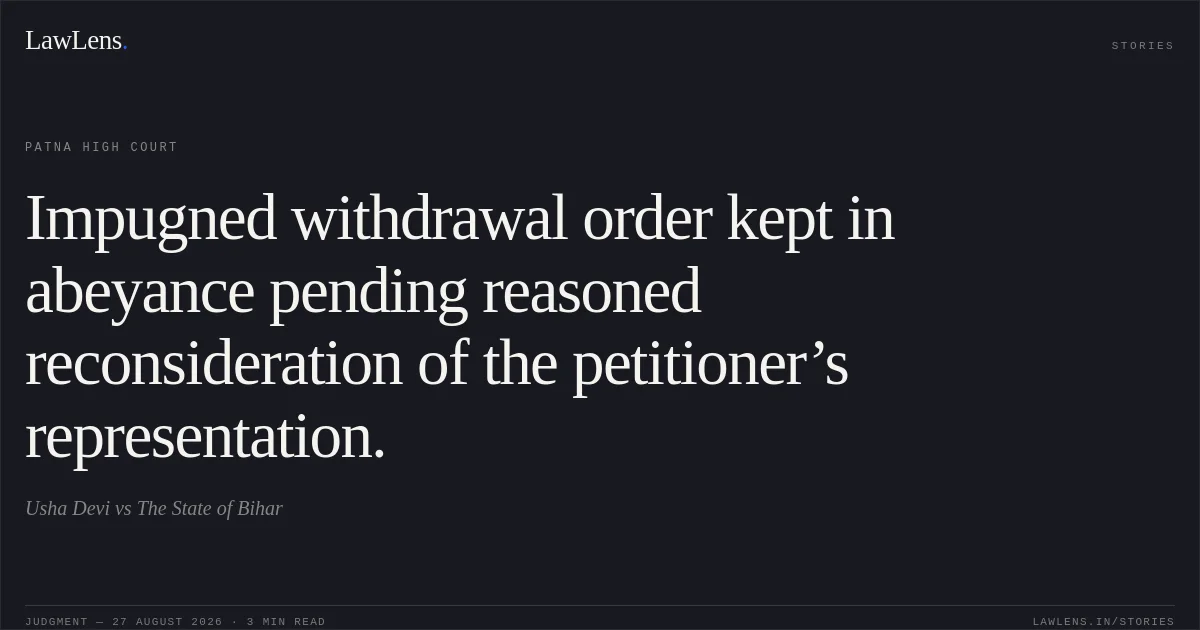 Impugned withdrawal order kept in abeyance pending reasoned reconsideration of the petitioner’s representation.. Usha Devi vs The State of Bihar. Patna High Court. LawLens
