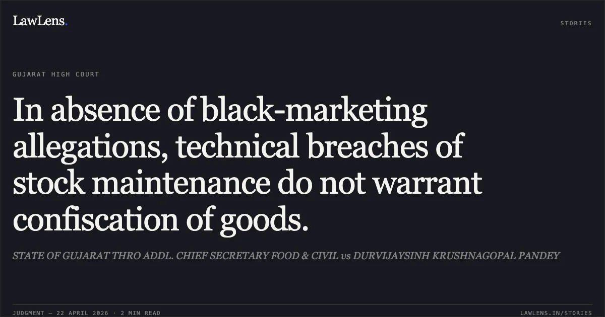 In absence of black-marketing allegations, technical breaches of stock maintenance do not warrant confiscation of goods.. STATE OF GUJARAT THRO ADDL. CHIEF SECRETARY FOOD & CIVIL vs DURVIJAYSINH KRUSHNAGOPAL PANDEY. Gujarat High Court. LawLens