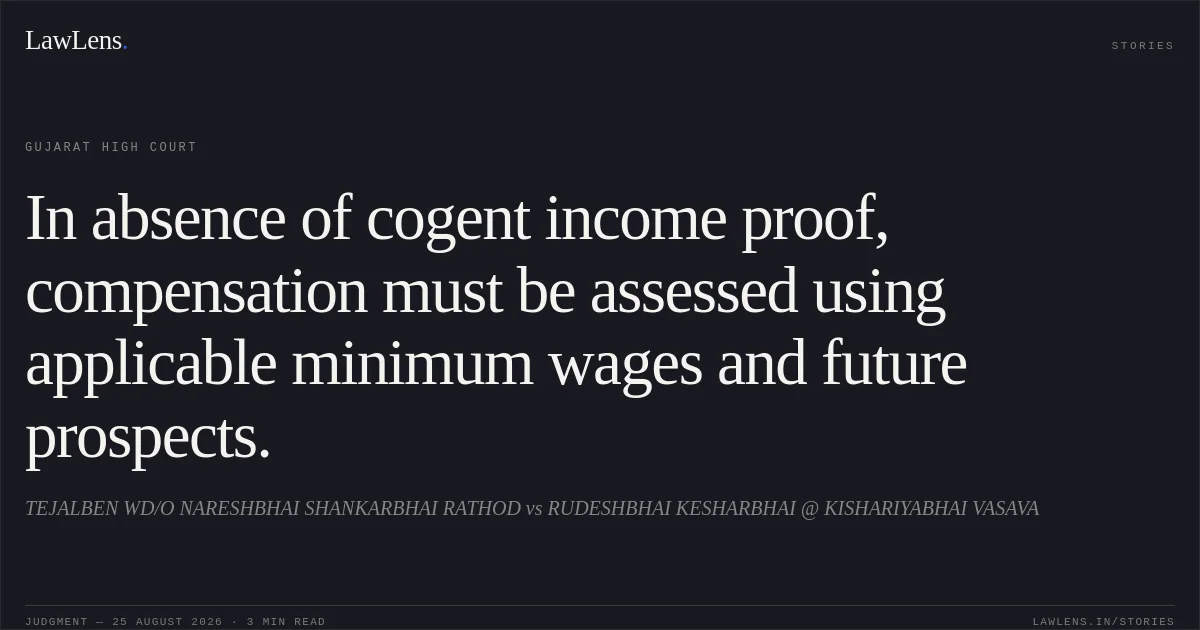 In absence of cogent income proof, compensation must be assessed using applicable minimum wages and future prospects.. TEJALBEN WD/O NARESHBHAI SHANKARBHAI RATHOD vs RUDESHBHAI KESHARBHAI @ KISHARIYABHAI VASAVA. Gujarat High Court. LawLens