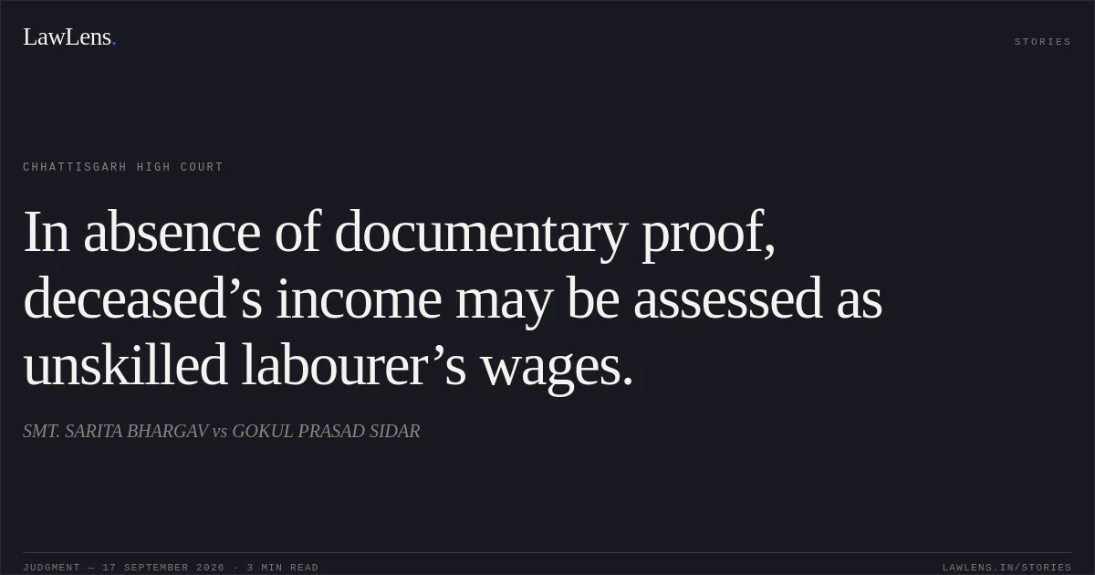 In absence of documentary proof, deceased’s income may be assessed as unskilled labourer’s wages.. SMT. SARITA BHARGAV vs GOKUL PRASAD SIDAR. Chhattisgarh High Court. LawLens