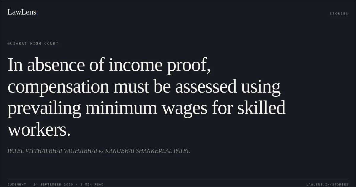 In absence of income proof, compensation must be assessed using prevailing minimum wages for skilled workers.. PATEL VITTHALBHAI VAGHJIBHAI vs KANUBHAI SHANKERLAL PATEL. Gujarat High Court. LawLens