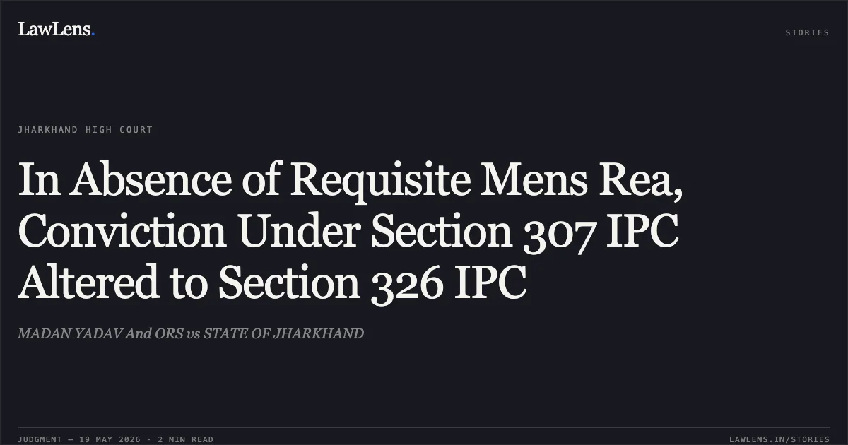In Absence of Requisite Mens Rea, Conviction Under Section 307 IPC Altered to Section 326 IPC. MADAN YADAV And ORS vs STATE OF JHARKHAND. Jharkhand High Court. LawLens