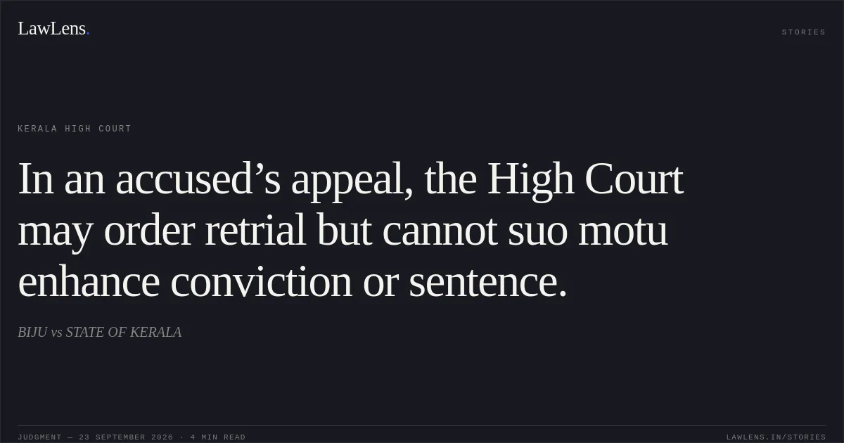 In an accused’s appeal, the High Court may order retrial but cannot suo motu enhance conviction or sentence.. BIJU vs STATE OF KERALA. Kerala High Court. LawLens