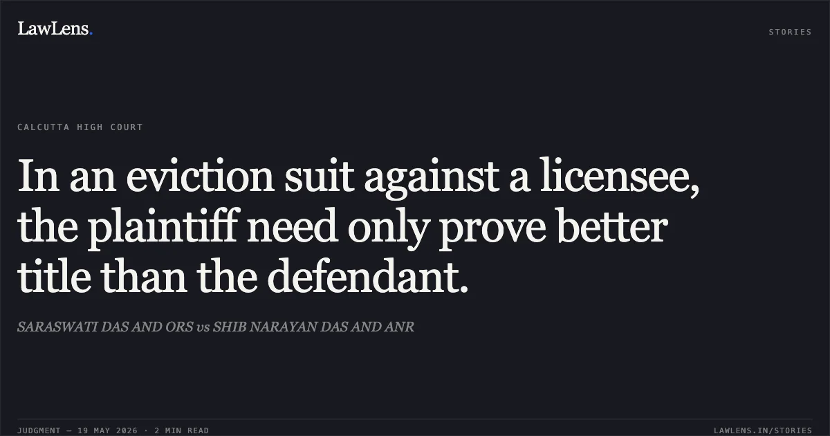 In an eviction suit against a licensee, the plaintiff need only prove better title than the defendant.. SARASWATI DAS AND ORS vs SHIB NARAYAN DAS AND ANR. Calcutta High Court. LawLens