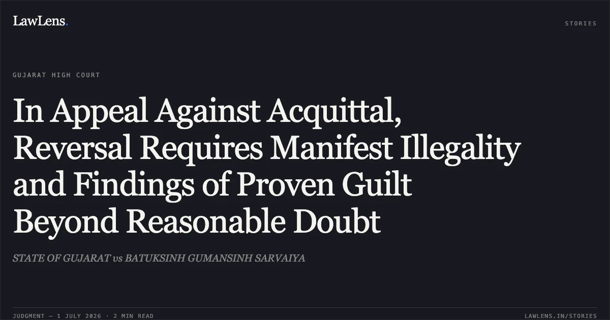 In Appeal Against Acquittal, Reversal Requires Manifest Illegality and Findings of Proven Guilt Beyond Reasonable Doubt. STATE OF GUJARAT vs BATUKSINH GUMANSINH SARVAIYA. Gujarat High Court. LawLens