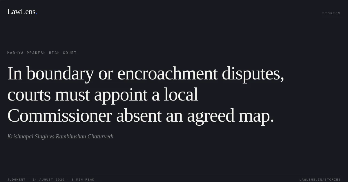 In boundary or encroachment disputes, courts must appoint a local Commissioner absent an agreed map.. Krishnapal Singh vs Rambhushan Chaturvedi. Madhya Pradesh High Court. LawLens