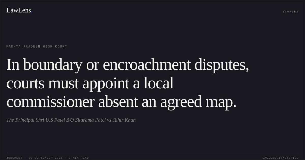 In boundary or encroachment disputes, courts must appoint a local commissioner absent an agreed map.. The Principal Shri U.S Patel S/O Sitarama Patel vs Tahir Khan. Madhya Pradesh High Court. LawLens