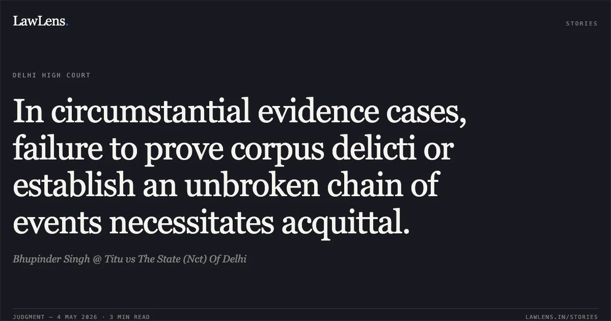 In circumstantial evidence cases, failure to prove corpus delicti or establish an unbroken chain of events necessitates acquittal.. Bhupinder Singh @ Titu vs The State (Nct) Of Delhi. Delhi High Court. LawLens