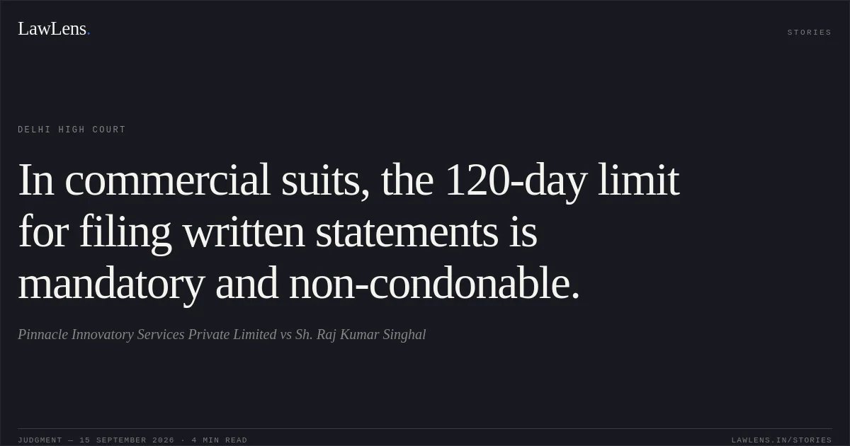 In commercial suits, the 120-day limit for filing written statements is mandatory and non-condonable.. Pinnacle Innovatory Services Private Limited vs Sh. Raj Kumar Singhal. Delhi High Court. LawLens